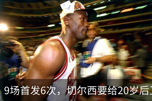 9场首发6次，切尔西要给20岁后卫一份“丰厚”新合同